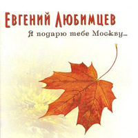 Евгений Любимцев Я подарю тебе Москву… 2008, 2010 (CD)