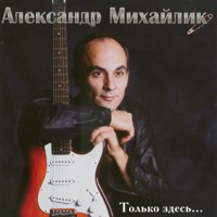 Александр Михайлик «Только здесь...» 2006 (CD)