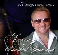 Александр Михайлов-Уральский «Я живу, чтобы петь» 2006 (CD)