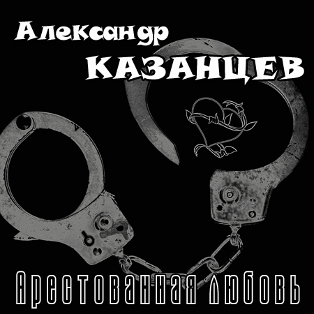 Александр Казанцев Арестованная любовь 2004