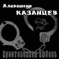 Александр Казанцев Арестованная любовь 2004 (CD)